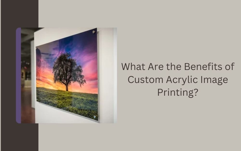 What Are the Benefits of Custom Acrylic Image Printing?