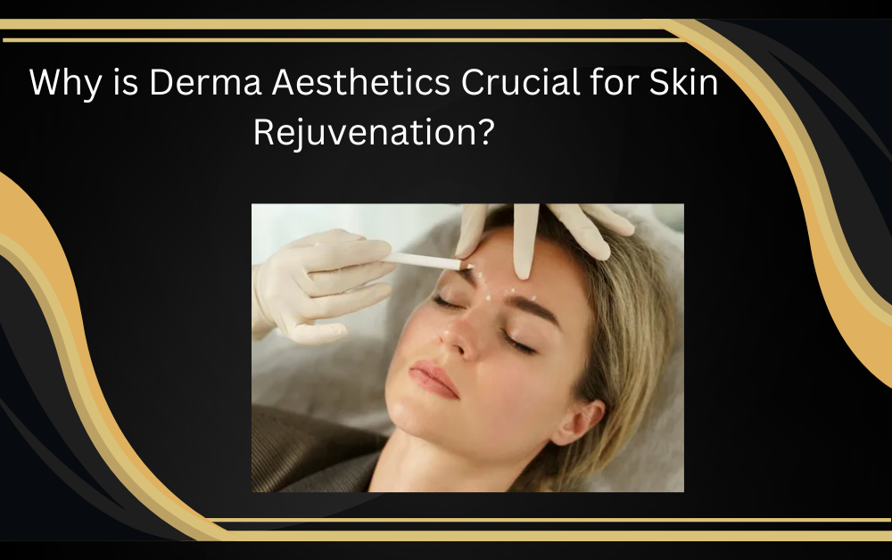 Why is Derma Aesthetics Crucial for Skin Rejuvenation?